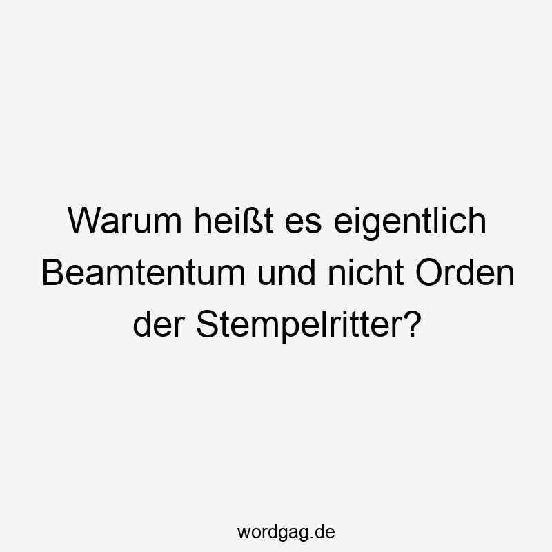 Warum heißt es eigentlich Beamtentum und nicht Orden der Stempelritter?