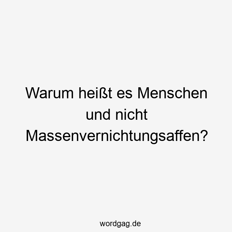 Warum heißt es Menschen und nicht Massenvernichtungsaffen?