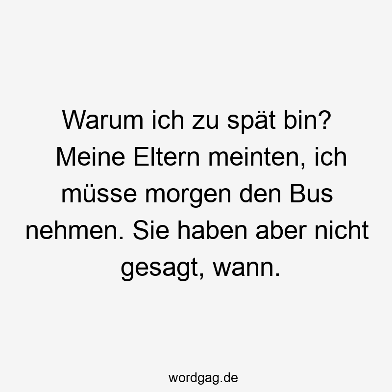 Warum ich zu spät bin? Meine Eltern meinten, ich müsse morgen den Bus nehmen. Sie haben aber nicht gesagt, wann.