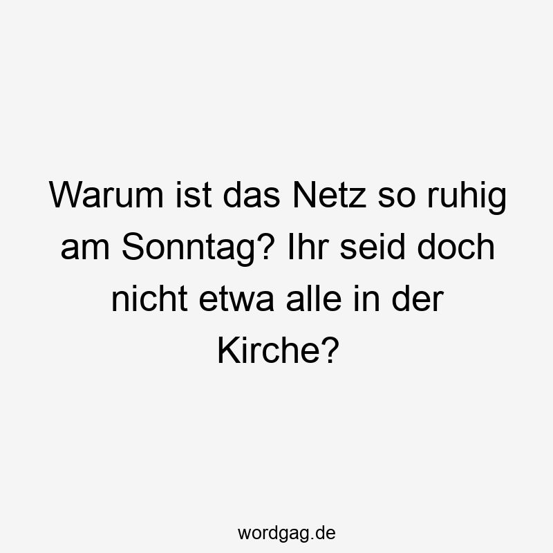 Warum ist das Netz so ruhig am Sonntag? Ihr seid doch nicht etwa alle in der Kirche?