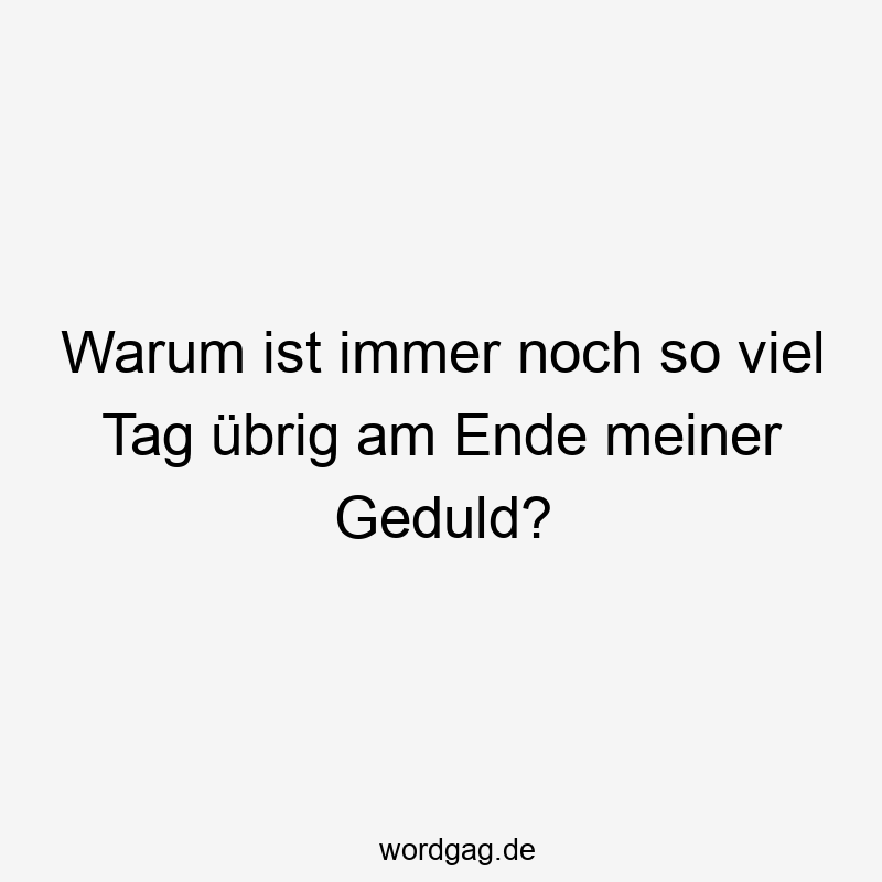 Warum ist immer noch so viel Tag übrig am Ende meiner Geduld?