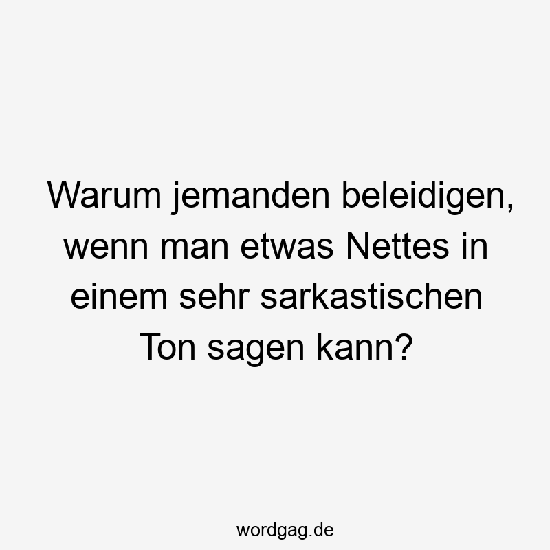 Warum jemanden beleidigen, wenn man etwas Nettes in einem sehr sarkastischen Ton sagen kann?