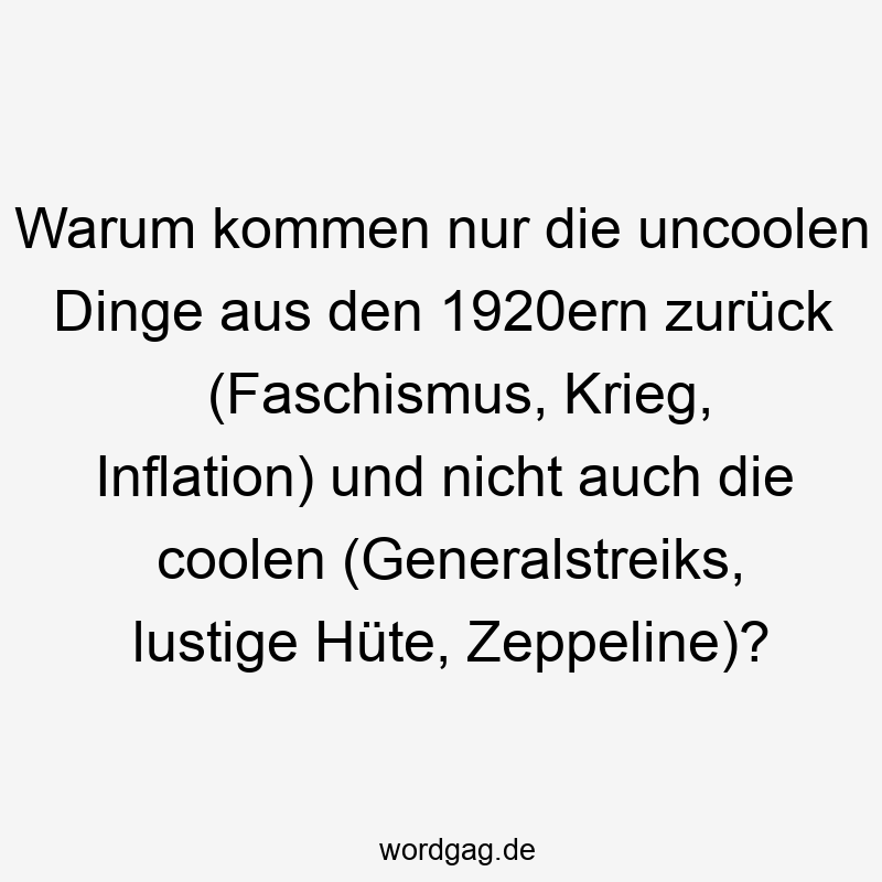 Lustige Sprüche: Faschismus - Warum kommen nur die uncoolen Dinge aus den 1920ern zurück (Faschismus, Krieg, Inflation) und nicht auch die coolen (Generalstreiks, lustige Hüte, Zeppeline)?