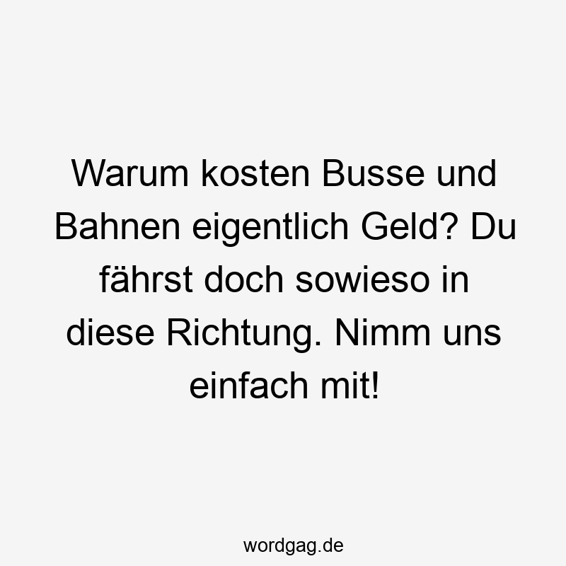 Warum kosten Busse und Bahnen eigentlich Geld? Du fährst doch sowieso in diese Richtung. Nimm uns einfach mit!