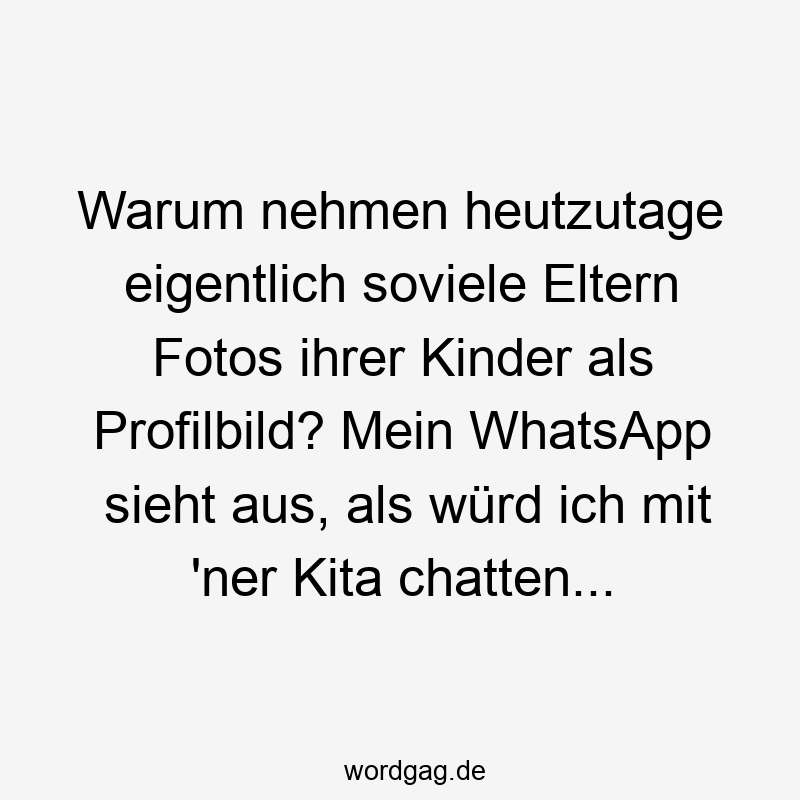 Warum nehmen heutzutage eigentlich soviele Eltern Fotos ihrer Kinder als Profilbild? Mein WhatsApp sieht aus, als würd ich mit ’ner Kita chatten…