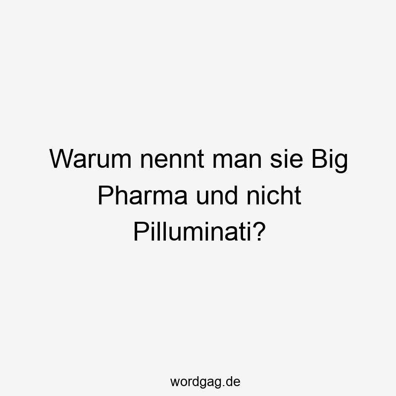 Warum nennt man sie Big Pharma und nicht Pilluminati?