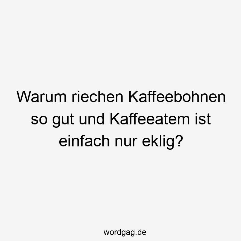 Warum riechen Kaffeebohnen so gut und Kaffeeatem ist einfach nur eklig?