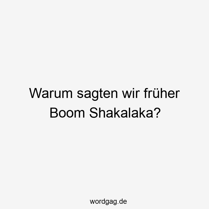 Warum sagten wir früher Boom Shakalaka?