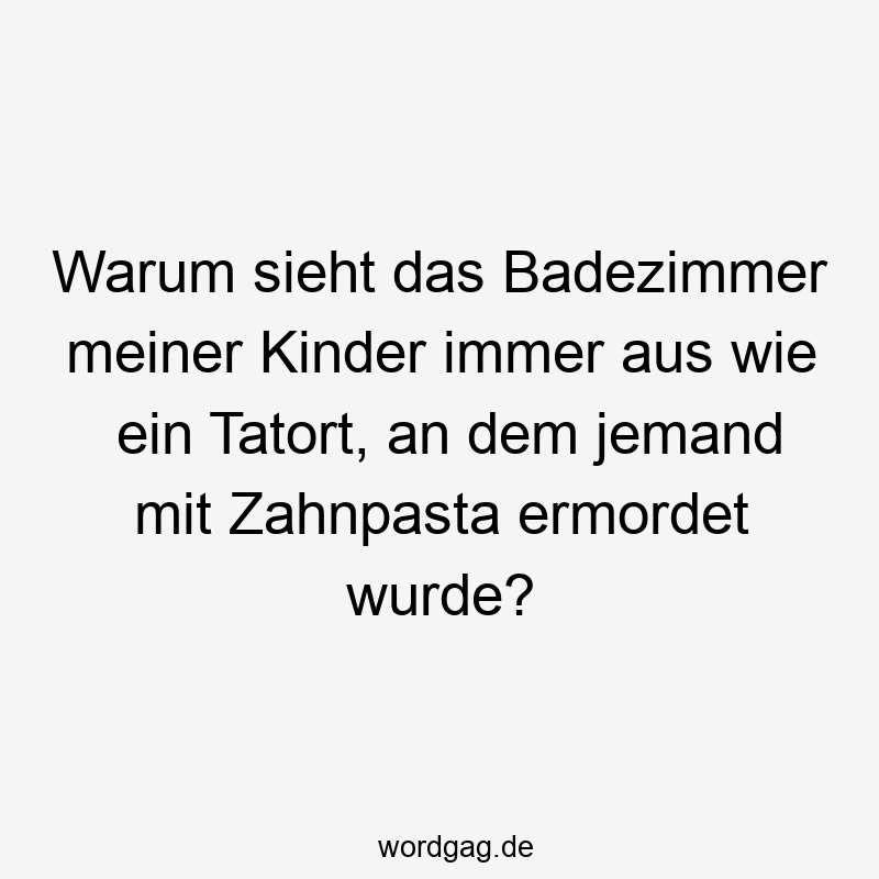 Warum sieht das Badezimmer meiner Kinder immer aus wie ein Tatort, an dem jemand mit Zahnpasta ermordet wurde?