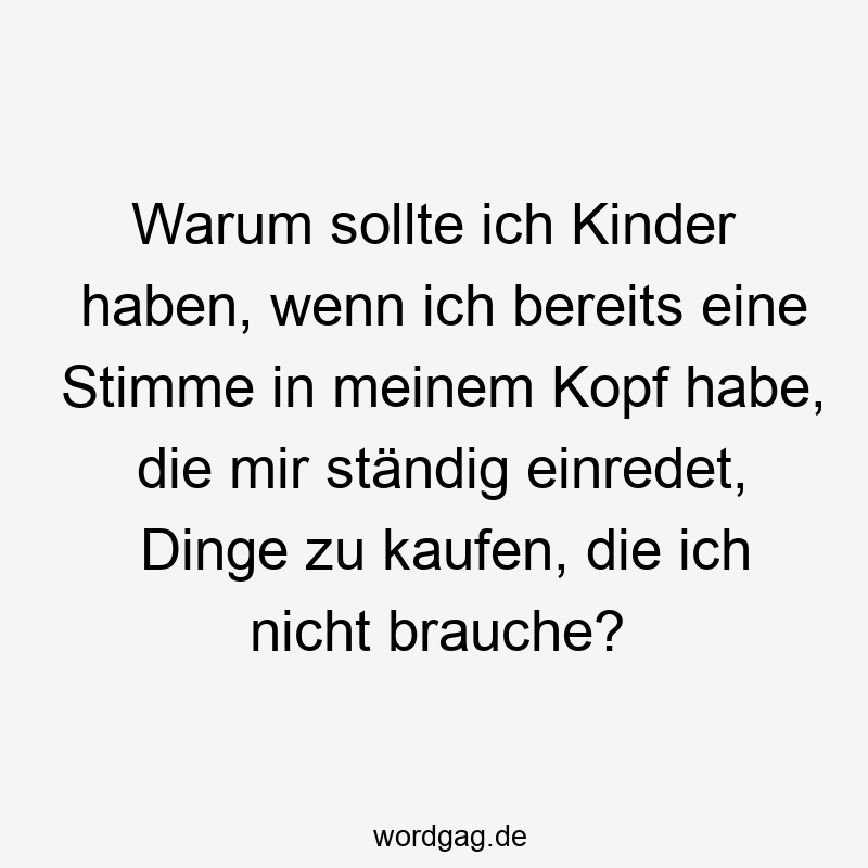 Warum sollte ich Kinder haben, wenn ich bereits eine Stimme in meinem Kopf habe, die mir ständig einredet, Dinge zu kaufen, die ich nicht brauche?