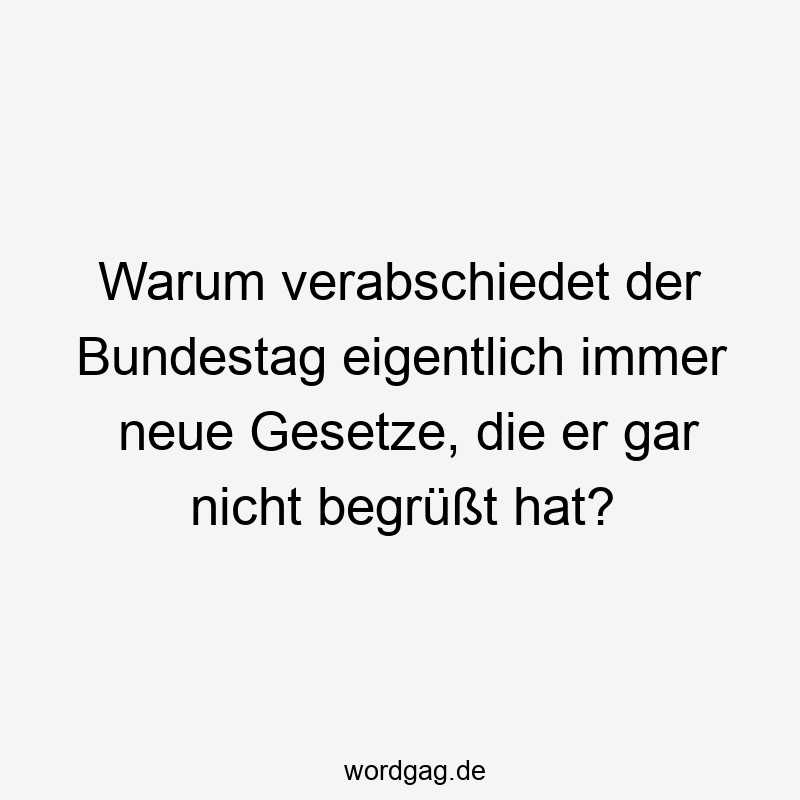 Lustige Sprüche: verabschieden - Warum verabschiedet der Bundestag eigentlich immer neue Gesetze, die er gar nicht begrüßt hat?