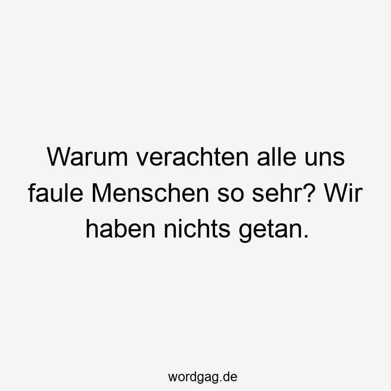 Warum verachten alle uns faule Menschen so sehr? Wir haben nichts getan.