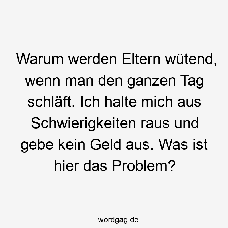 Warum werden Eltern wütend, wenn man den ganzen Tag schläft. Ich halte mich aus Schwierigkeiten raus und gebe kein Geld aus. Was ist hier das Problem?