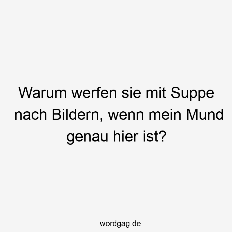 Lustige Sprüche: Suppe - Warum werfen sie mit Suppe nach Bildern, wenn mein Mund genau hier ist?