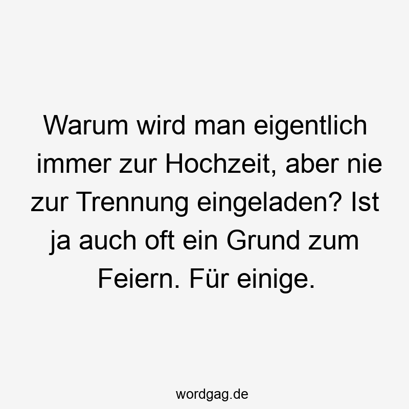 Warum wird man eigentlich immer zur Hochzeit, aber nie zur Trennung eingeladen? Ist ja auch oft ein Grund zum Feiern. Für einige.