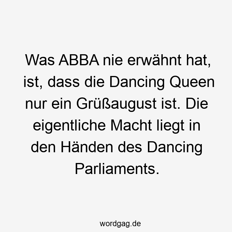 Was ABBA nie erwähnt hat, ist, dass die Dancing Queen nur ein Grüßaugust ist. Die eigentliche Macht liegt in den Händen des Dancing Parliaments.