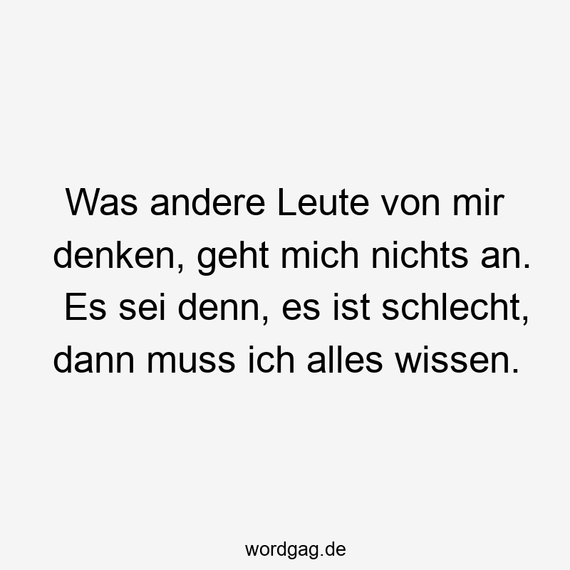 Was andere Leute von mir denken, geht mich nichts an. Es sei denn, es ist schlecht, dann muss ich alles wissen.