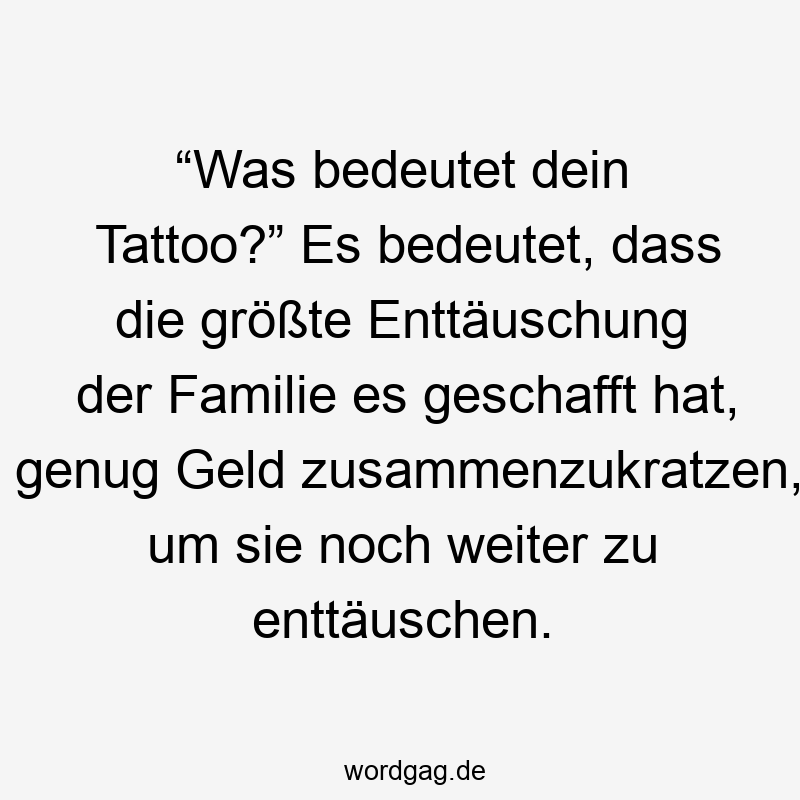 “Was bedeutet dein Tattoo?” Es bedeutet, dass die größte Enttäuschung der Familie es geschafft hat, genug Geld zusammenzukratzen, um sie noch weiter zu enttäuschen.