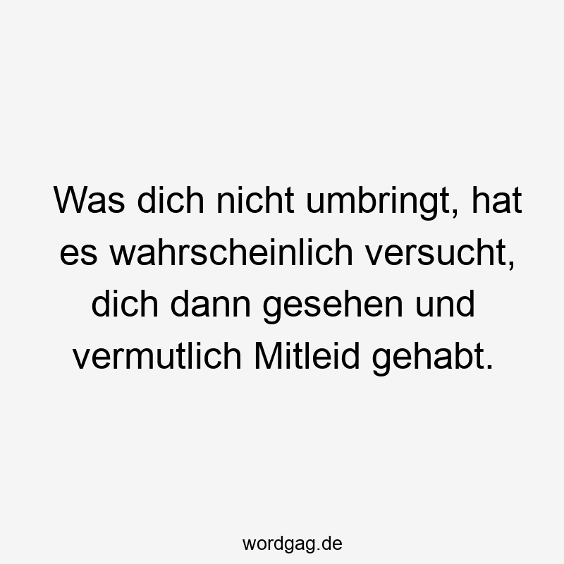 82 Lustige wahrscheinlich Sprüche - Was dich nicht umbringt, hat es wahrscheinlich versucht, dich dann gesehen und vermutlich Mitleid gehabt.