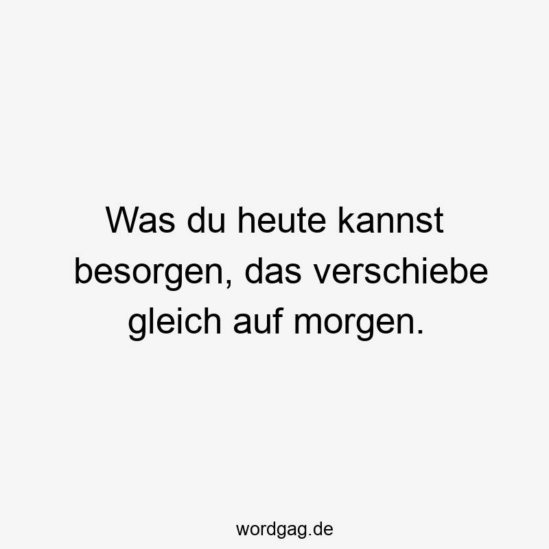 Was du heute kannst besorgen, das verschiebe gleich auf morgen.