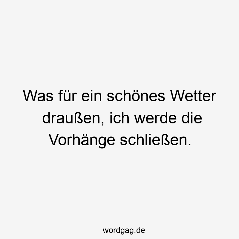 Was für ein schönes Wetter draußen, ich werde die Vorhänge schließen.