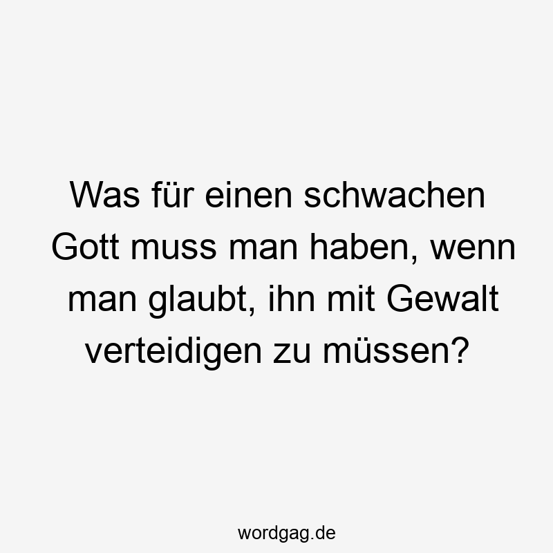 Was für einen schwachen Gott muss man haben, wenn man glaubt, ihn mit Gewalt verteidigen zu müssen?
