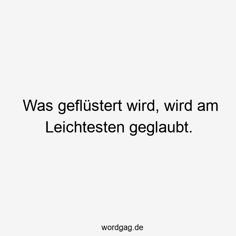 Was geflüstert wird, wird am Leichtesten geglaubt.