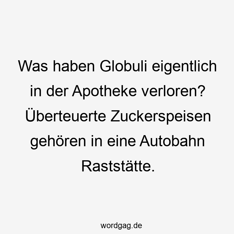 Was haben Globuli eigentlich in der Apotheke verloren? Überteuerte Zuckerspeisen gehören in eine Autobahn Raststätte.