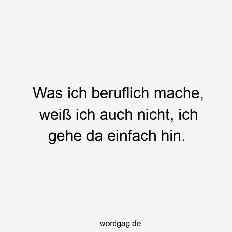 Lustige Sprüche: da - Was ich beruflich mache, weiß ich auch nicht, ich gehe da einfach hin.