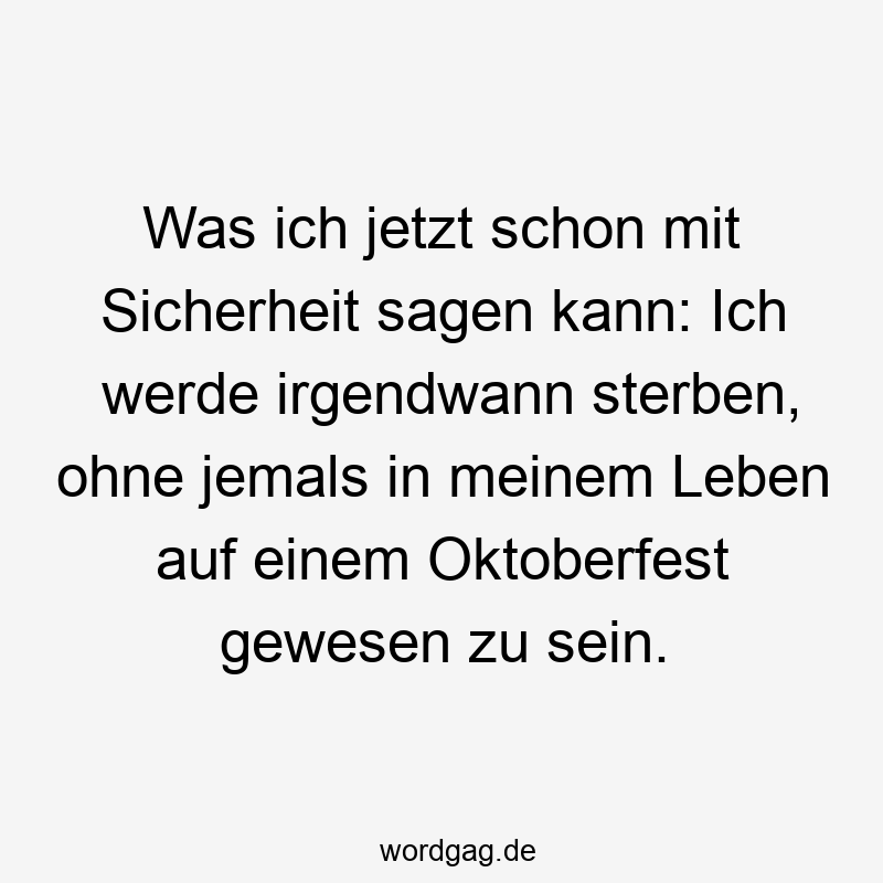 Lustige Oktoberfest Sprüche - Was ich jetzt schon mit Sicherheit sagen kann: Ich werde irgendwann sterben, ohne jemals in meinem Leben auf einem Oktoberfest gewesen zu sein.