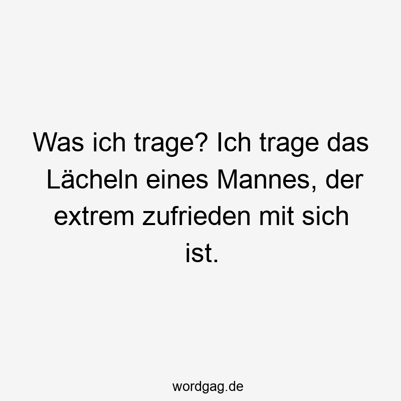 Was ich trage? Ich trage das Lächeln eines Mannes, der extrem zufrieden mit sich ist.