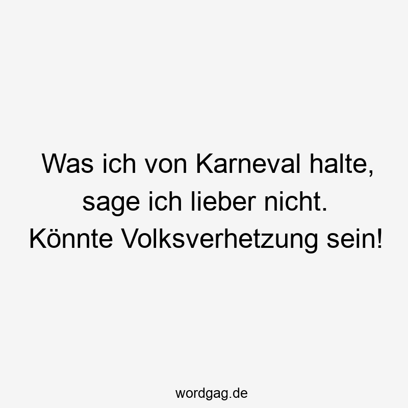 Was ich von Karneval halte, sage ich lieber nicht. Könnte Volksverhetzung sein!