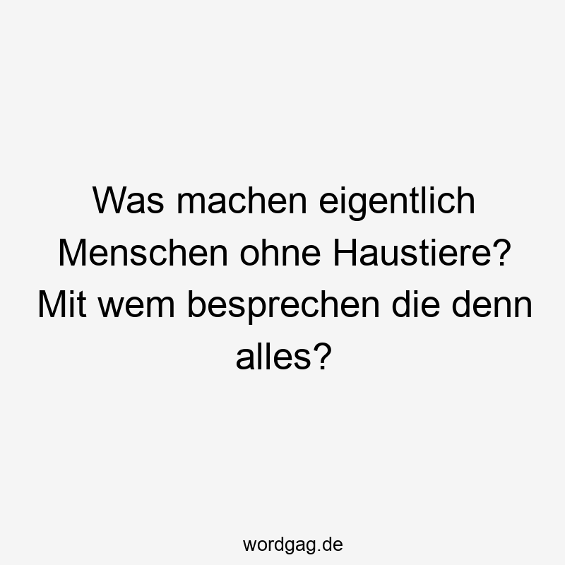 Was machen eigentlich Menschen ohne Haustiere? Mit wem besprechen die denn alles?