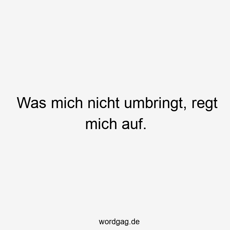 Was mich nicht umbringt, regt mich auf.