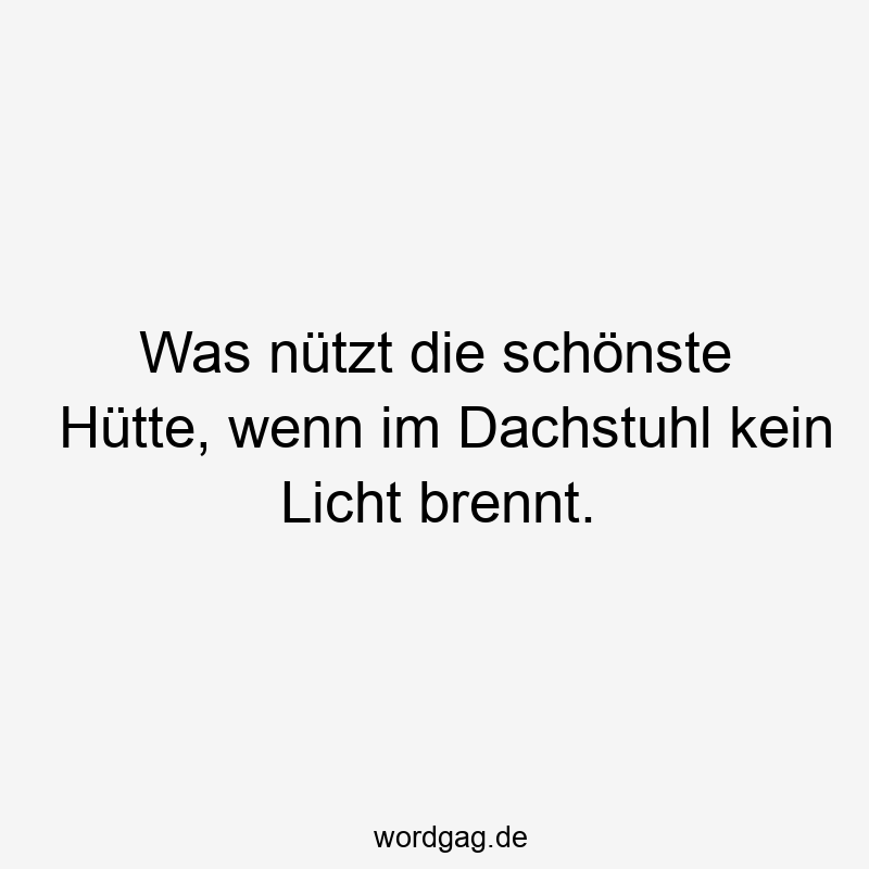 Was nützt die schönste Hütte, wenn im Dachstuhl kein Licht brennt.