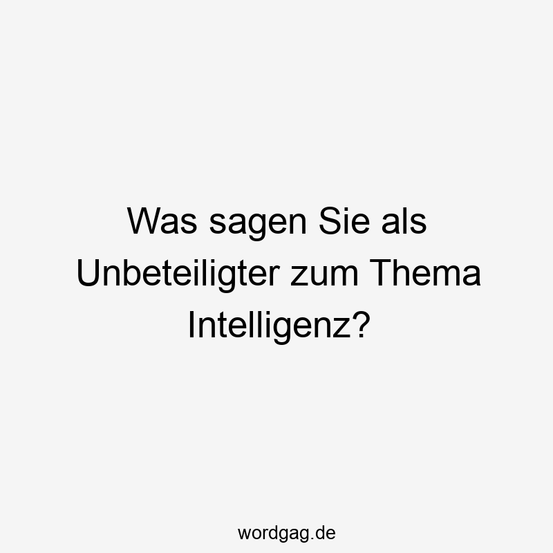 Was sagen Sie als Unbeteiligter zum Thema Intelligenz?