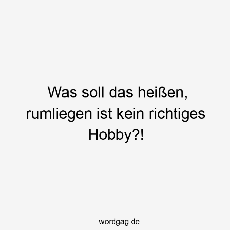 Was soll das heißen, rumliegen ist kein richtiges Hobby?!
