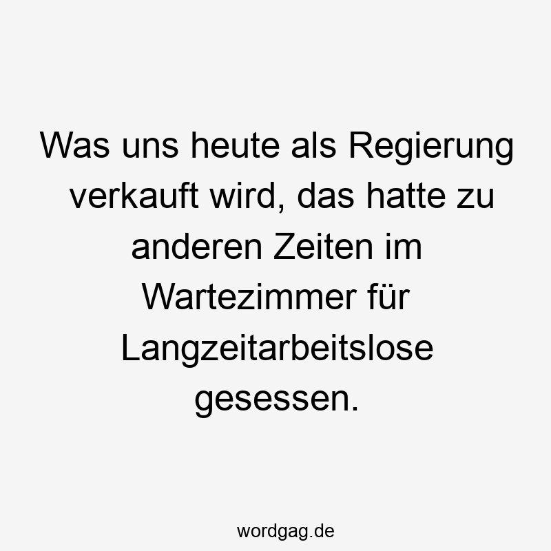 Was uns heute als Regierung verkauft wird, das hatte zu anderen Zeiten im Wartezimmer für Langzeitarbeitslose gesessen.