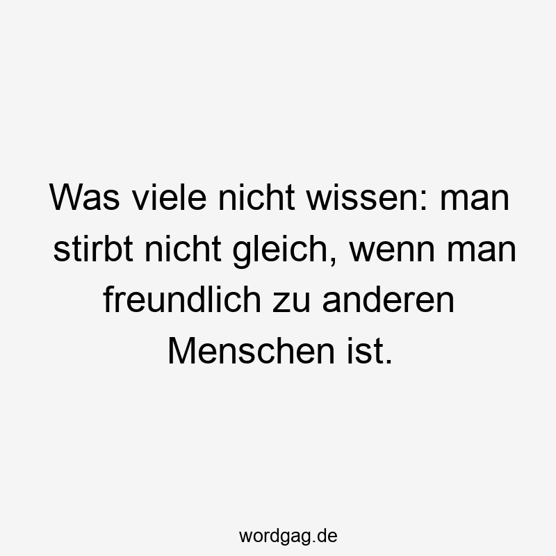 Was viele nicht wissen: man stirbt nicht gleich, wenn man freundlich zu anderen Menschen ist.