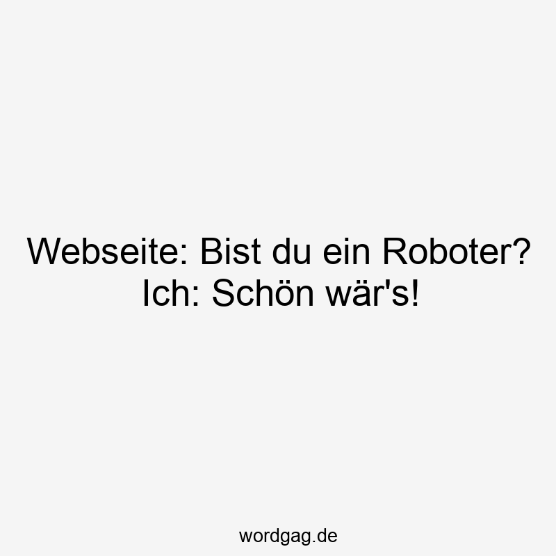 Webseite: Bist du ein Roboter? Ich: Schön wär’s!