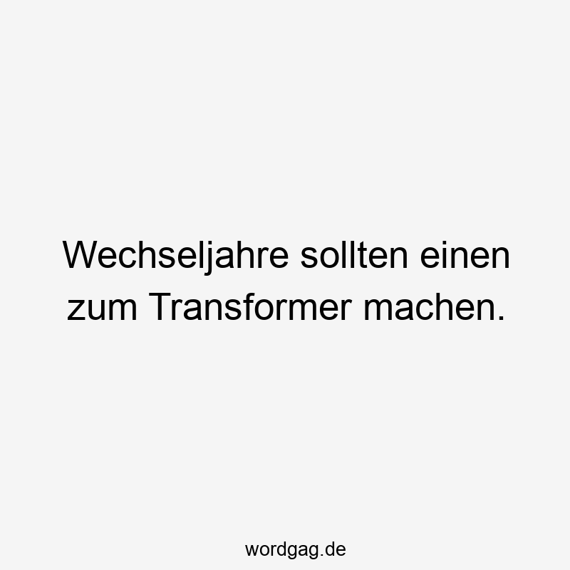 Wechseljahre sollten einen zum Transformer machen.