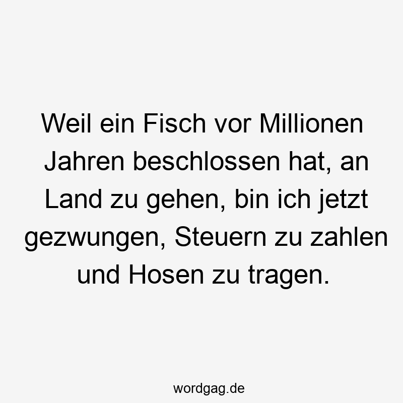 Weil ein Fisch vor Millionen Jahren beschlossen hat, an Land zu gehen, bin ich jetzt gezwungen, Steuern zu zahlen und Hosen zu tragen.