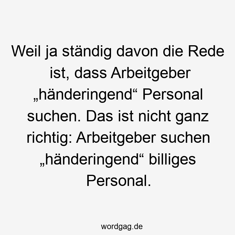 12 Lustige Arbeitsmarkt Sprüche - Weil ja ständig davon die Rede ist, dass Arbeitgeber „händeringend“ Personal suchen. Das ist nicht ganz richtig: Arbeitgeber suchen „händeringend“ billiges Personal.