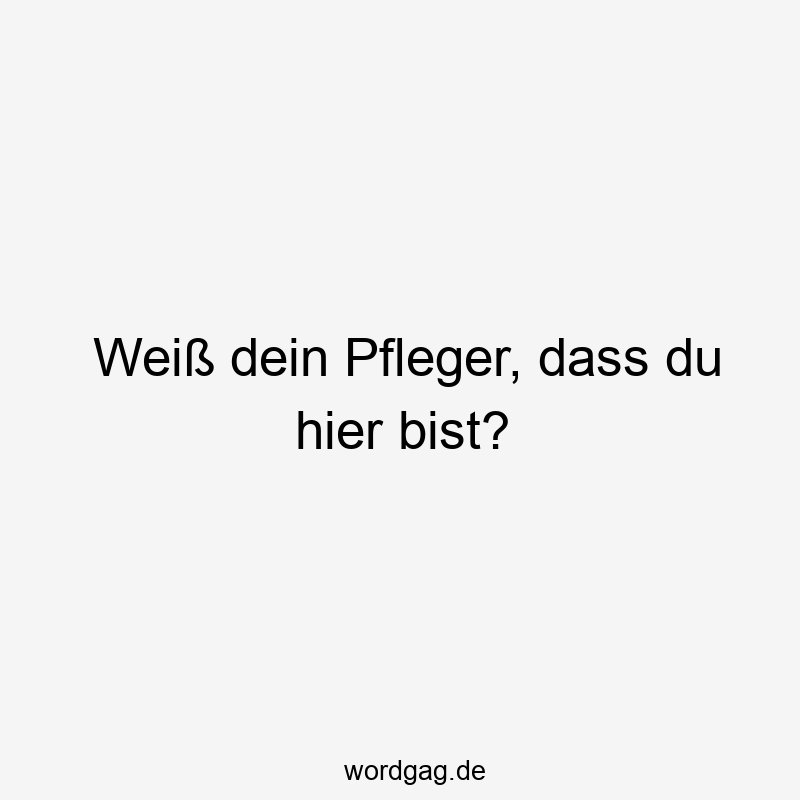 Lustige Sprüche: Pfleger - Weiß dein Pfleger, dass du hier bist?