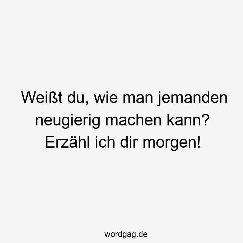 Weißt du, wie man jemanden neugierig machen kann? Erzähl ich dir morgen!