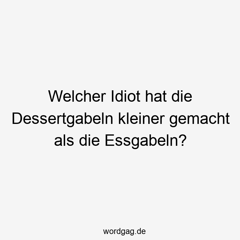 Welcher Idiot hat die Dessertgabeln kleiner gemacht als die Essgabeln?
