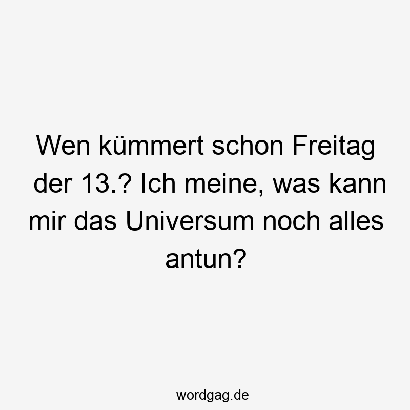 Wen kümmert schon Freitag der 13.? Ich meine, was kann mir das Universum noch alles antun?