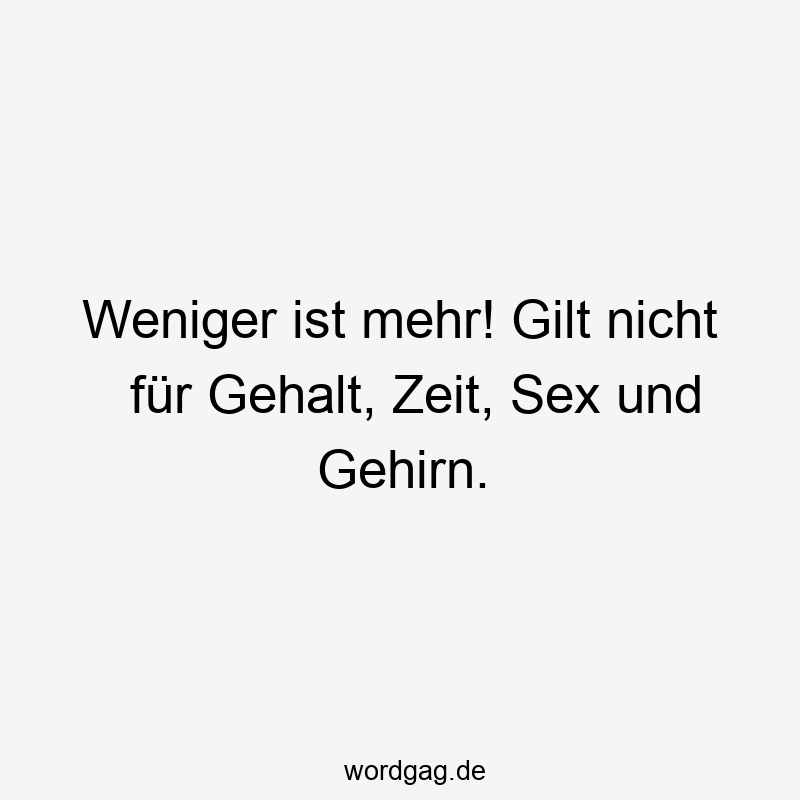 Weniger ist mehr! Gilt nicht für Gehalt, Zeit, Sex und Gehirn.