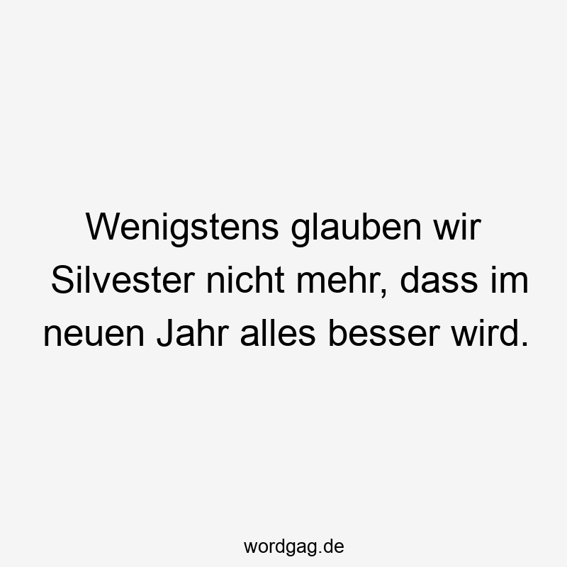 Wenigstens glauben wir Silvester nicht mehr, dass im neuen Jahr alles besser wird.