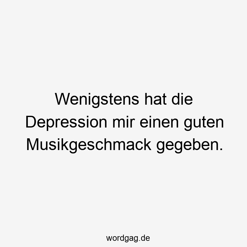 Wenigstens hat die Depression mir einen guten Musikgeschmack gegeben.